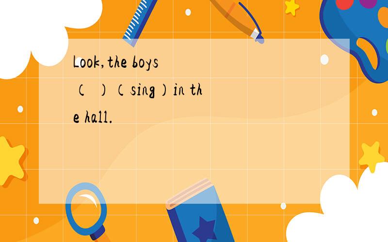 Look,the boys （ ）（sing）in the hall.