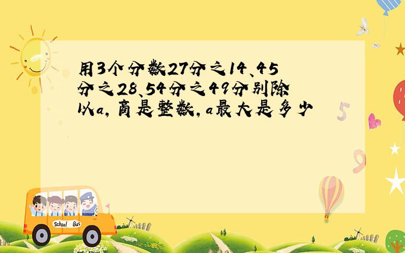 用3个分数27分之14、45分之28、54分之49分别除以a,商是整数,a最大是多少