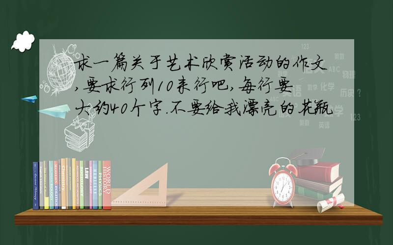 求一篇关于艺术欣赏活动的作文,要求行列10来行吧,每行要大约40个字.不要给我漂亮的花瓶