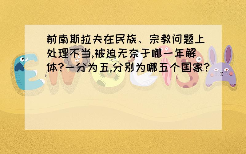 前南斯拉夫在民族、宗教问题上处理不当,被迫无奈于哪一年解体?一分为五,分别为哪五个国家?