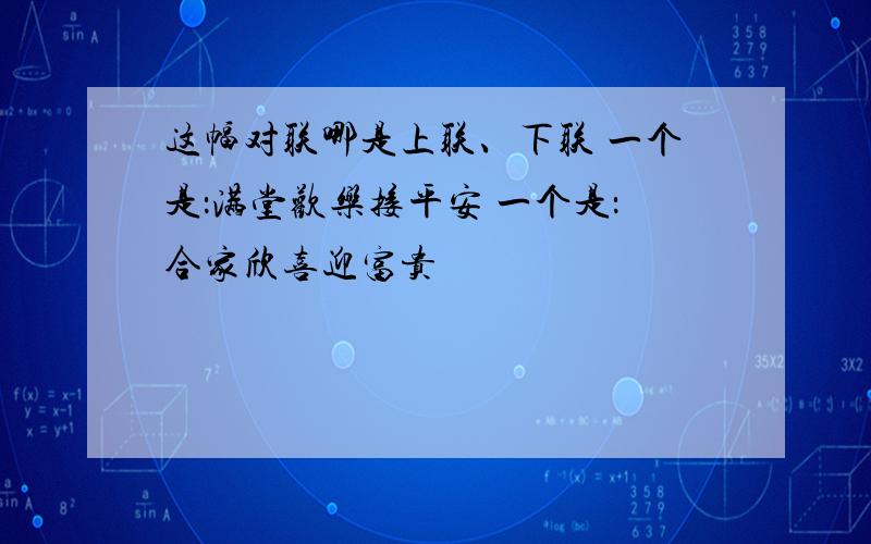 这幅对联哪是上联、下联 一个是：满堂欢乐接平安 一个是：合家欣喜迎富贵