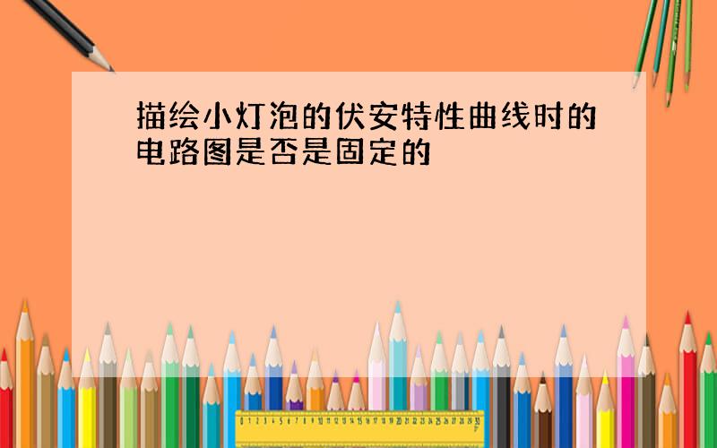 描绘小灯泡的伏安特性曲线时的电路图是否是固定的