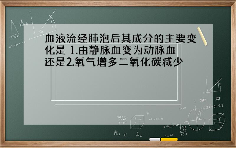 血液流经肺泡后其成分的主要变化是 1.由静脉血变为动脉血还是2.氧气增多二氧化碳减少