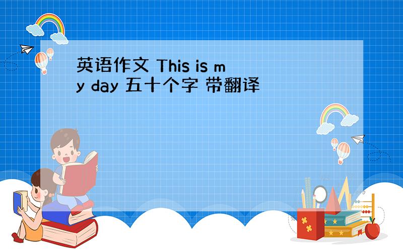 英语作文 This is my day 五十个字 带翻译