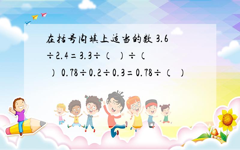 在括号内填上适当的数 3.6÷2.4=3.3÷（ ）÷（ ） 0.78÷0.2÷0.3=0.78÷（ ）