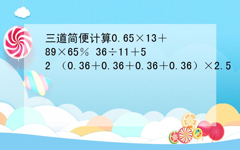 三道简便计算0.65×13＋89×65％ 36÷11＋52 （0.36＋0.36＋0.36＋0.36）×2.5