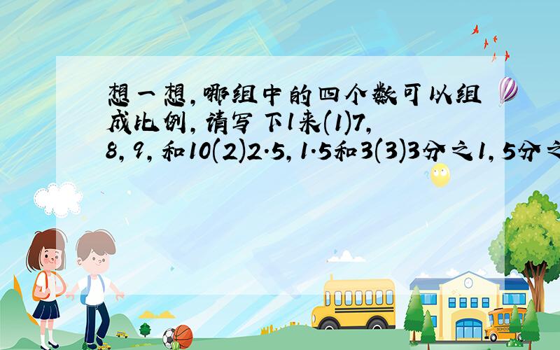 想一想,哪组中的四个数可以组成比例,请写下l来(1)7,8,9,和10(2)2.5,1.5和3(3)3分之1,5分之1和