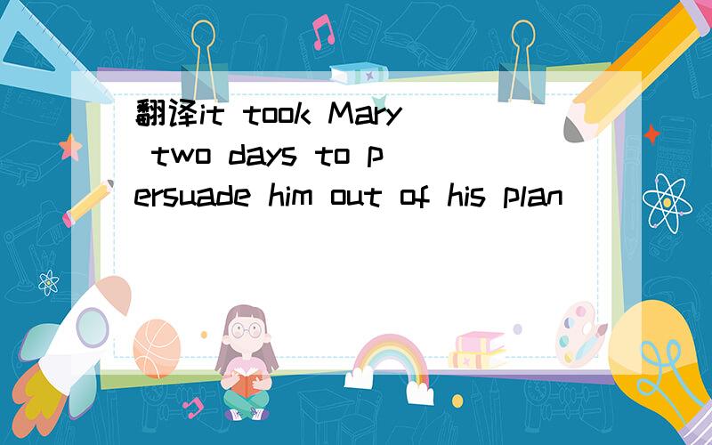 翻译it took Mary two days to persuade him out of his plan