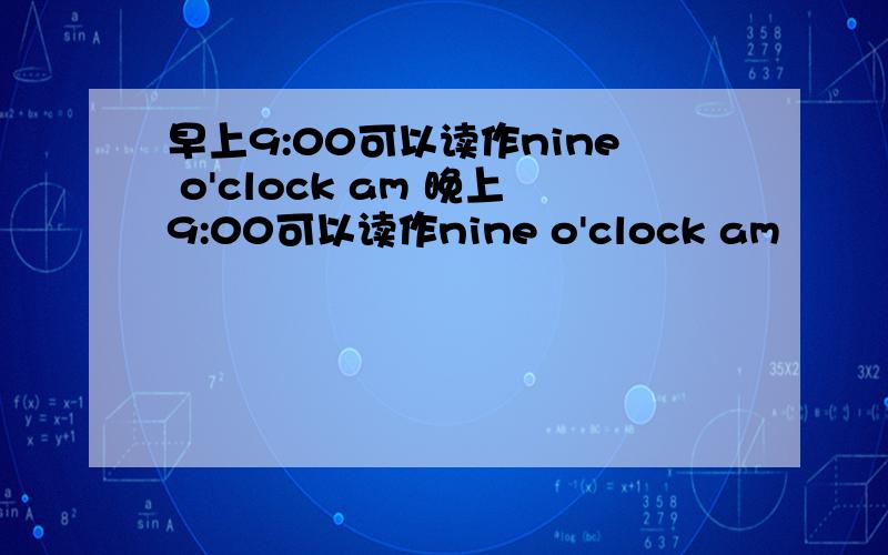 早上9:00可以读作nine o'clock am 晚上9:00可以读作nine o'clock am