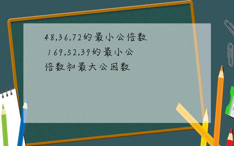 48,36,72的最小公倍数 169,52,39的最小公倍数和最大公因数