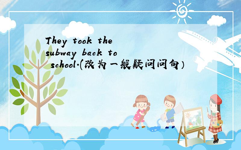 They took the subway back to school.(改为一般疑问问句）