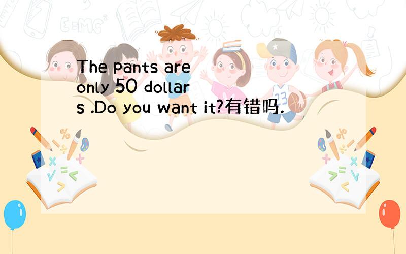 The pants are only 50 dollars .Do you want it?有错吗.