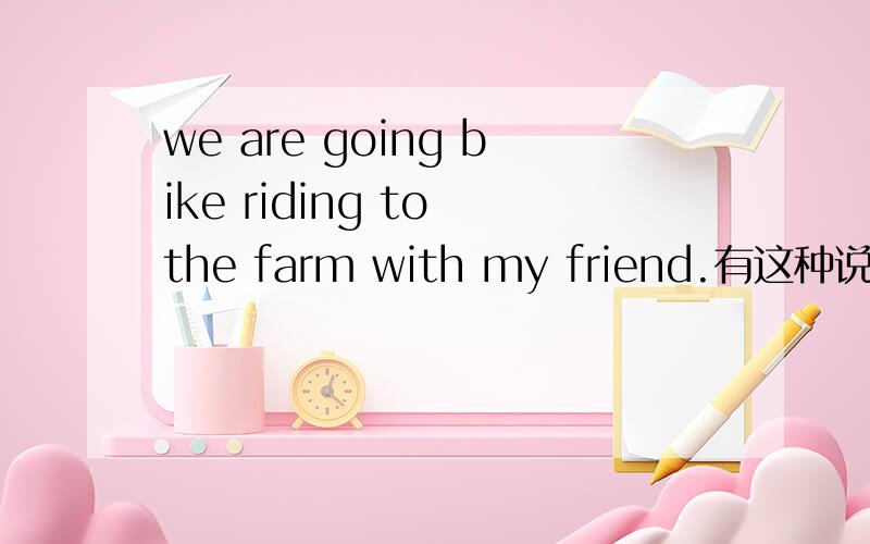 we are going bike riding to the farm with my friend.有这种说法吗?帮