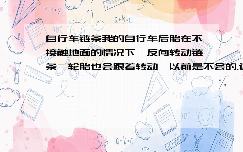 自行车链条我的自行车后胎在不接触地面的情况下,反向转动链条,轮胎也会跟着转动,以前是不会的.这是哪里坏了?