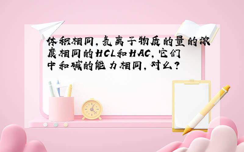 体积相同,氢离子物质的量的浓度相同的HCL和HAC,它们中和碱的能力相同,对么?