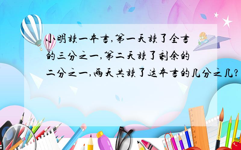 小明读一本书,第一天读了全书的三分之一,第二天读了剩余的二分之一,两天共读了这本书的几分之几?