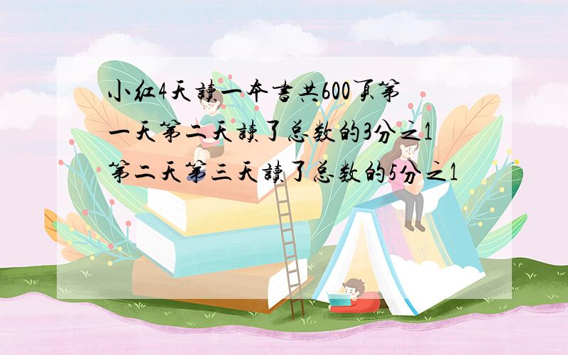 小红4天读一本书共600页第一天第二天读了总数的3分之1第二天第三天读了总数的5分之1