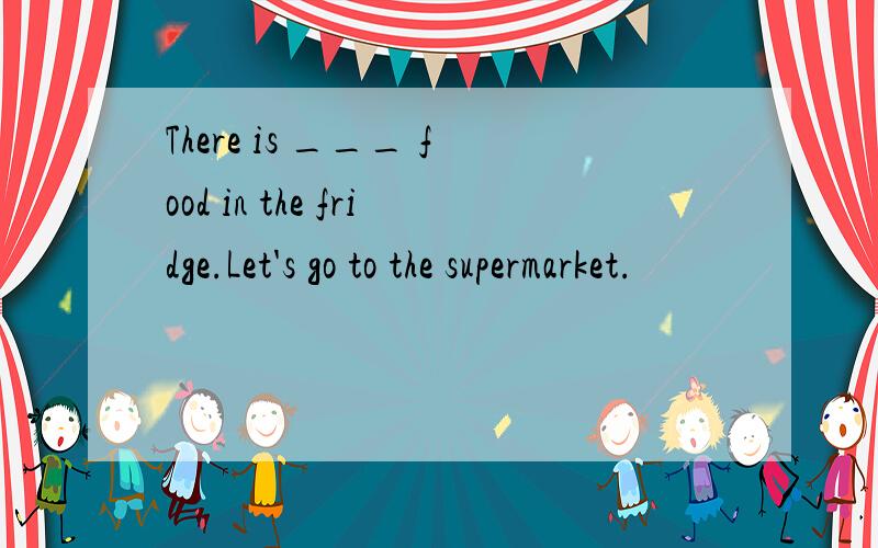 There is ___ food in the fridge.Let's go to the supermarket.