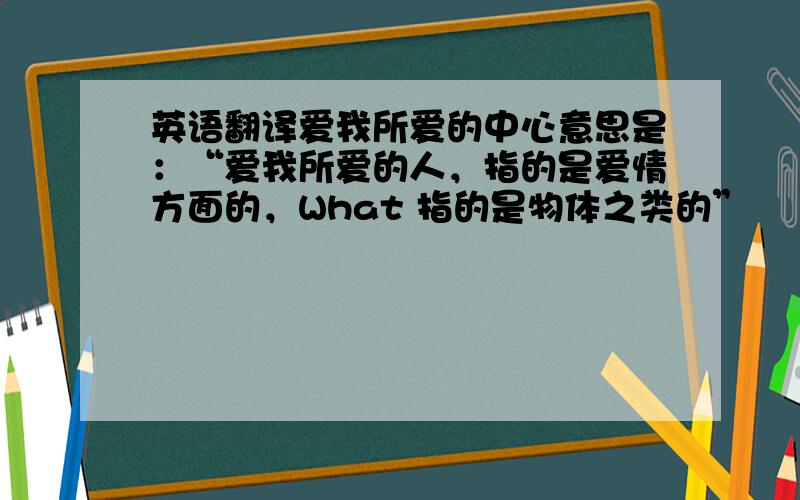 英语翻译爱我所爱的中心意思是：“爱我所爱的人，指的是爱情方面的，What 指的是物体之类的”