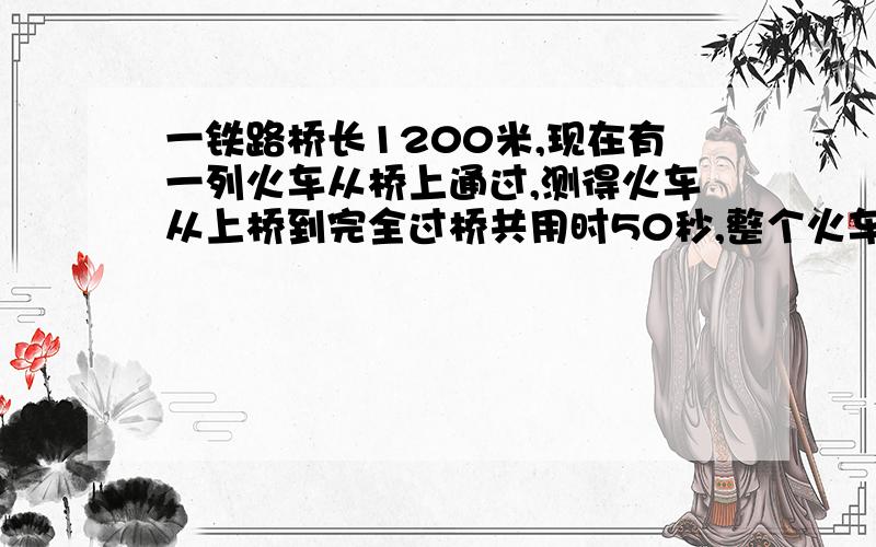 一铁路桥长1200米,现在有一列火车从桥上通过,测得火车从上桥到完全过桥共用时50秒,整个火车完全在桥上