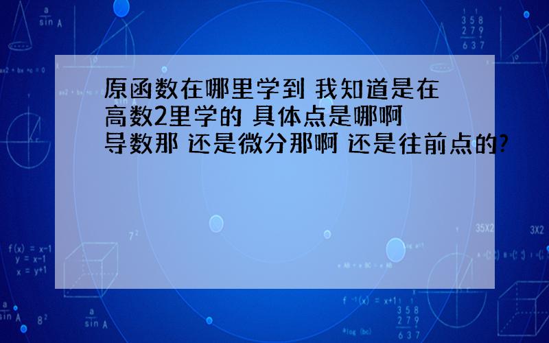 原函数在哪里学到 我知道是在高数2里学的 具体点是哪啊 导数那 还是微分那啊 还是往前点的?