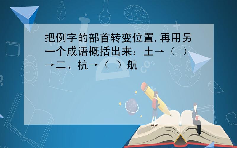 把例字的部首转变位置,再用另一个成语概括出来：土→（ ）→二、杭→（ ）航