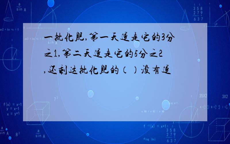 一批化肥,第一天运走它的3分之1,第二天运走它的5分之2,还剩这批化肥的（）没有运