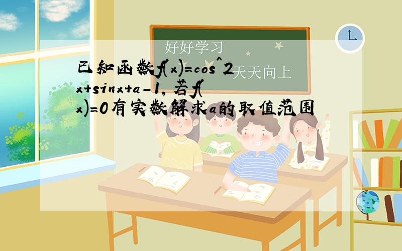 已知函数f(x)=cos^2x+sinx+a-1,若f(x)=0有实数解求a的取值范围