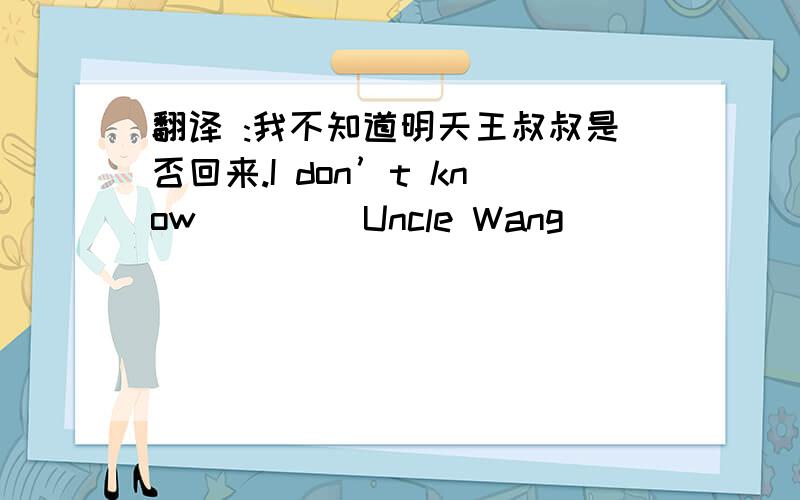 翻译 :我不知道明天王叔叔是否回来.I don’t know ____Uncle Wang ___　____tomorr