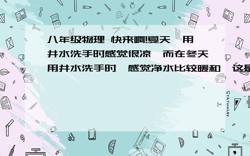 八年级物理 快来啊!夏天,用井水洗手时感觉很凉,而在冬天用井水洗手时,感觉净水比较暖和,这是为什么?