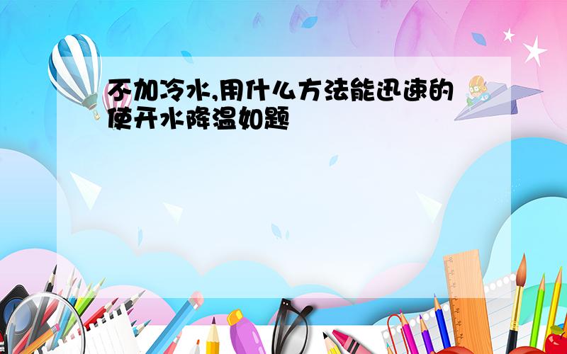 不加冷水,用什么方法能迅速的使开水降温如题