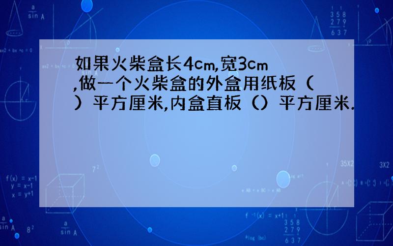 如果火柴盒长4cm,宽3cm,做一个火柴盒的外盒用纸板（）平方厘米,内盒直板（）平方厘米.