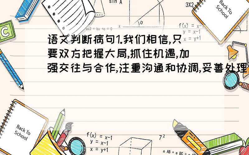 语文判断病句1.我们相信,只要双方把握大局,抓住机遇,加强交往与合作,注重沟通和协调,妥善处理重大敏感问题,两国关系就能