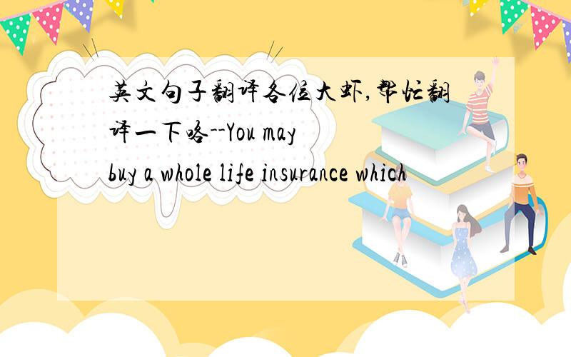 英文句子翻译各位大虾,帮忙翻译一下咯--You may buy a whole life insurance which