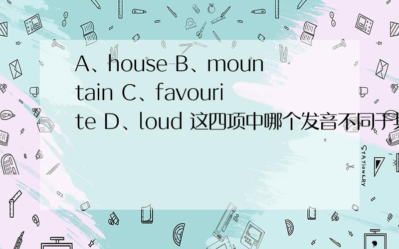 A、house B、mountain C、favourite D、loud 这四项中哪个发音不同于其他三个