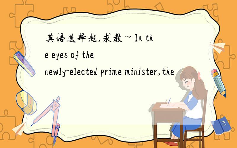 英语选择题,求教~In the eyes of the newly-elected prime minister,the