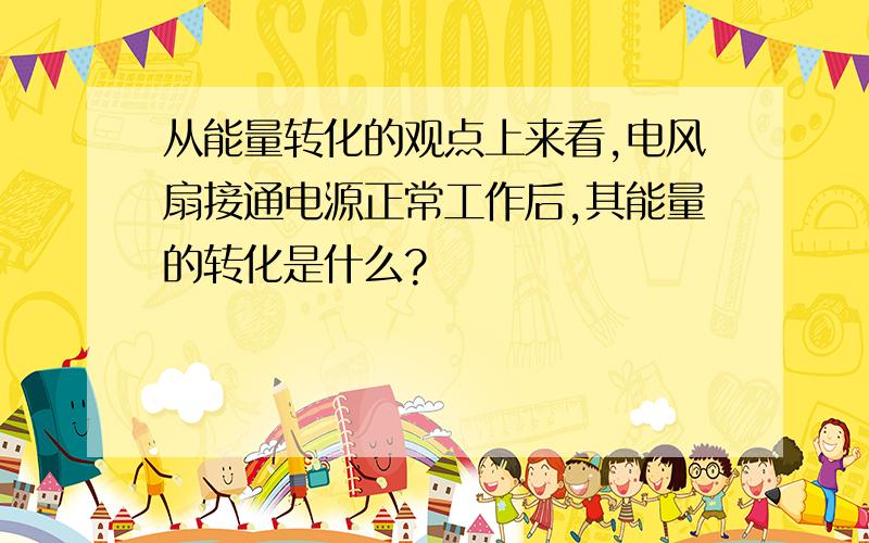 从能量转化的观点上来看,电风扇接通电源正常工作后,其能量的转化是什么?