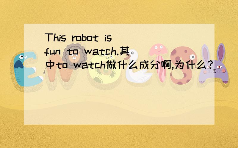 This robot is fun to watch.其中to watch做什么成分啊,为什么?