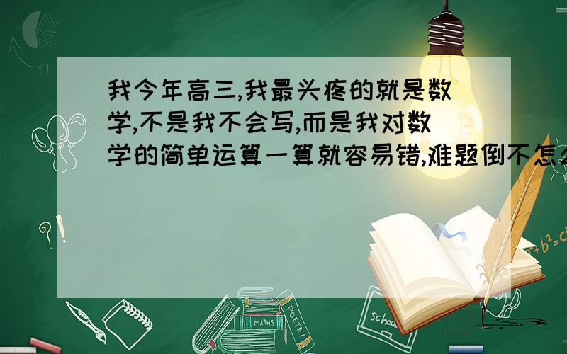 我今年高三,我最头疼的就是数学,不是我不会写,而是我对数学的简单运算一算就容易错,难题倒不怎么错,经常把简单的算式变形运