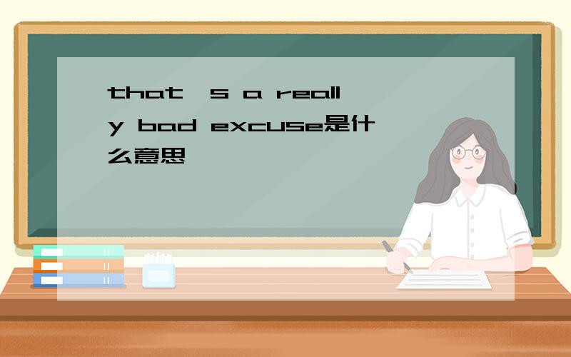 that's a really bad excuse是什么意思