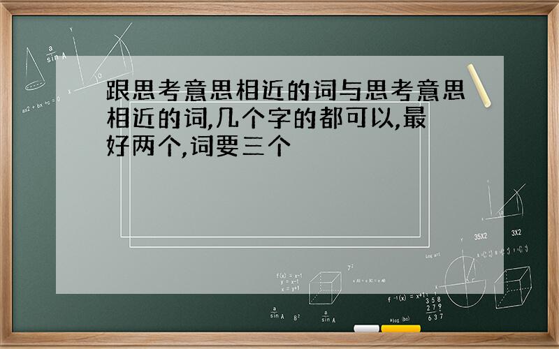 跟思考意思相近的词与思考意思相近的词,几个字的都可以,最好两个,词要三个