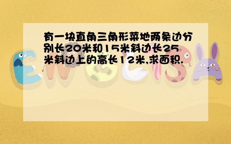 有一块直角三角形菜地两条边分别长20米和15米斜边长25米斜边上的高长12米,求面积.