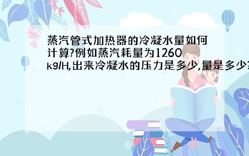 蒸汽管式加热器的冷凝水量如何计算?例如蒸汽耗量为1260kg/H,出来冷凝水的压力是多少,量是多少?