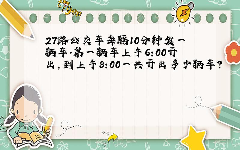 27路公交车每隔10分钟发一辆车.第一辆车上午6:00开出,到上午8:00一共开出多少辆车?