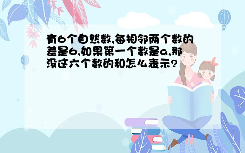 有6个自然数,每相邻两个数的差是6,如果第一个数是a,那没这六个数的和怎么表示?