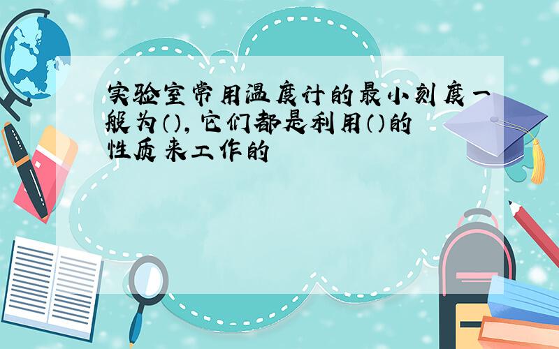 实验室常用温度计的最小刻度一般为（）,它们都是利用（）的性质来工作的