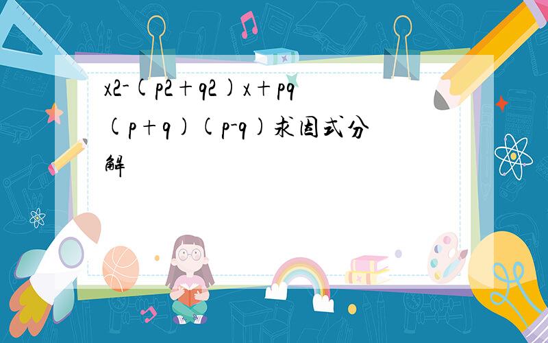 x2-(p2+q2)x+pq(p+q)(p-q)求因式分解