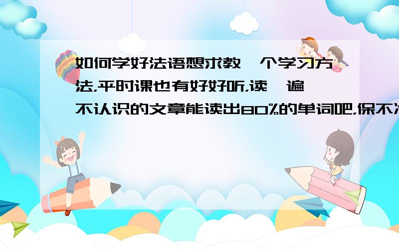 如何学好法语想求教一个学习方法，平时课也有好好听，读一遍不认识的文章能读出80%的单词吧，保不准有特殊的音标，读和背都能