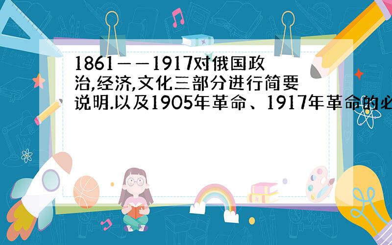 1861——1917对俄国政治,经济,文化三部分进行简要说明.以及1905年革命、1917年革命的必然性.