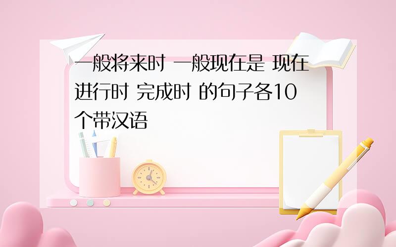 一般将来时 一般现在是 现在进行时 完成时 的句子各10个带汉语